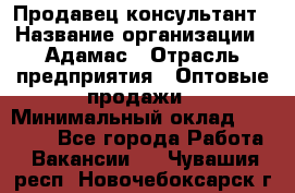 Продавец-консультант › Название организации ­ Адамас › Отрасль предприятия ­ Оптовые продажи › Минимальный оклад ­ 26 000 - Все города Работа » Вакансии   . Чувашия респ.,Новочебоксарск г.